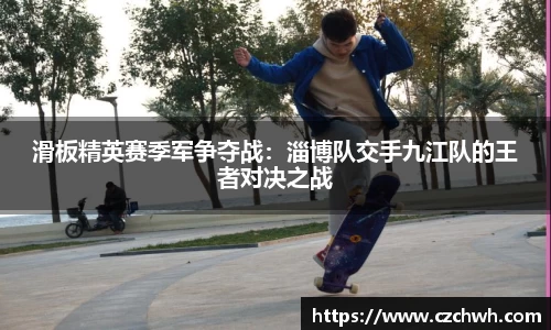 滑板精英赛季军争夺战：淄博队交手九江队的王者对决之战