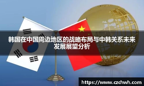 韩国在中国周边地区的战略布局与中韩关系未来发展展望分析