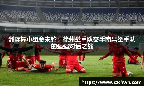洲际杯小组赛末轮：徐州举重队交手南昌举重队的强强对话之战