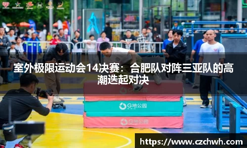 室外极限运动会14决赛：合肥队对阵三亚队的高潮迭起对决