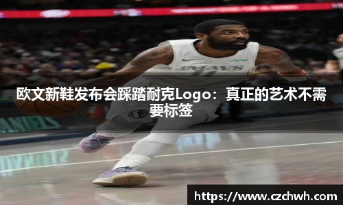 欧文新鞋发布会踩踏耐克Logo：真正的艺术不需要标签