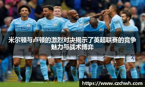 米尔顿与卢顿的激烈对决揭示了英超联赛的竞争魅力与战术博弈