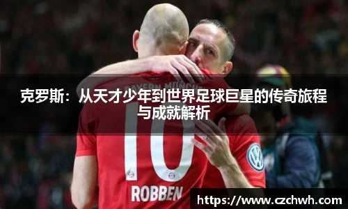 克罗斯：从天才少年到世界足球巨星的传奇旅程与成就解析