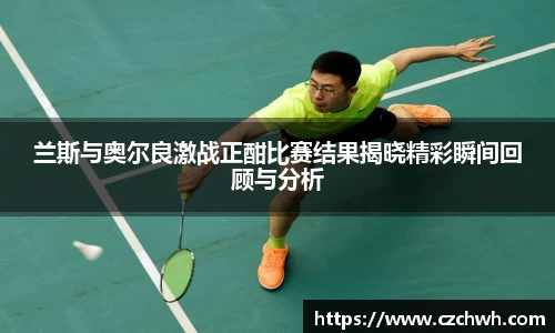 兰斯与奥尔良激战正酣比赛结果揭晓精彩瞬间回顾与分析